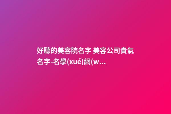 好聽的美容院名字 美容公司貴氣名字-名學(xué)網(wǎng)-第1張-公司起名-玄機(jī)派